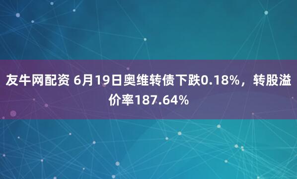 友牛网配资 6月19日奥维转债下跌0.18%，转股溢价率187.64%