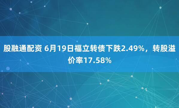 股融通配资 6月19日福立转债下跌2.49%，转股溢价率17.58%