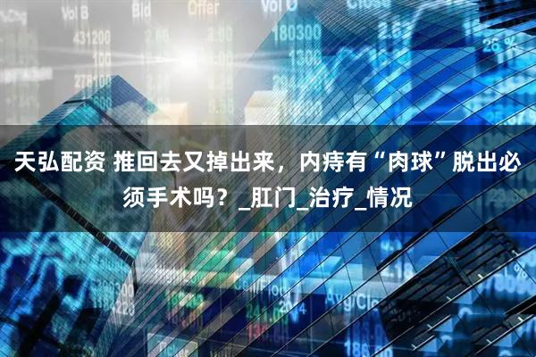 天弘配资 推回去又掉出来，内痔有“肉球”脱出必须手术吗？_肛门_治疗_情况