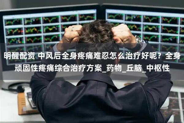 明醒配资 中风后全身疼痛难忍怎么治疗好呢？全身顽固性疼痛综合治疗方案_药物_丘脑_中枢性