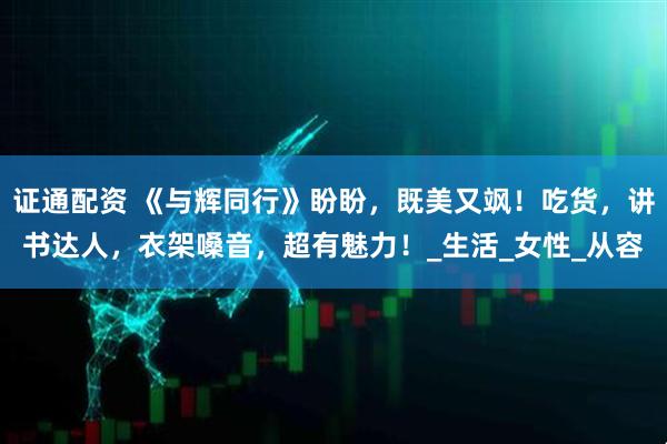 证通配资 《与辉同行》盼盼，既美又飒！吃货，讲书达人，衣架嗓音，超有魅力！_生活_女性_从容