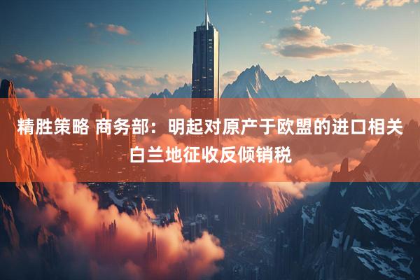 精胜策略 商务部：明起对原产于欧盟的进口相关白兰地征收反倾销税