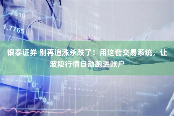 银泰证券 别再追涨杀跌了！用这套交易系统，让波段行情自动跑进账户