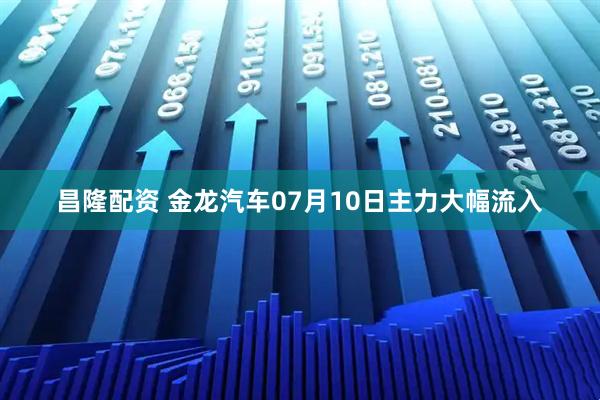 昌隆配资 金龙汽车07月10日主力大幅流入