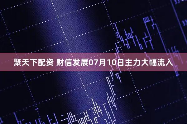 聚天下配资 财信发展07月10日主力大幅流入