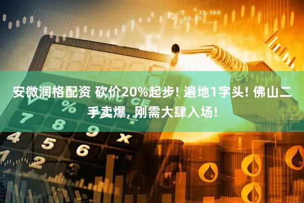 安微润格配资 砍价20%起步! 遍地1字头! 佛山二手卖爆, 刚需大肆入场!