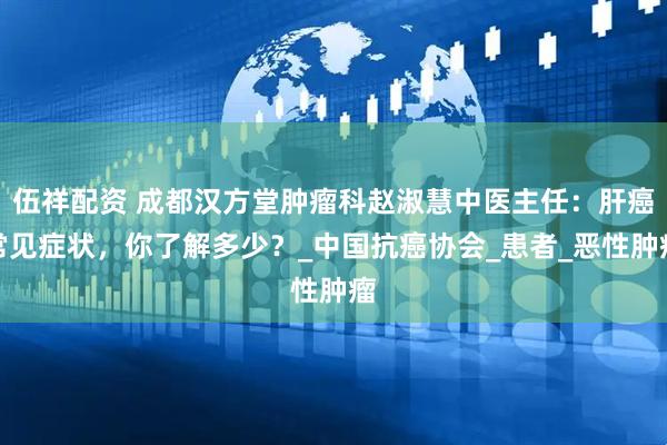 伍祥配资 成都汉方堂肿瘤科赵淑慧中医主任：肝癌常见症状，你了解多少？_中国抗癌协会_患者_恶性肿瘤