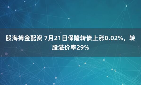 股海搏金配资 7月21日保隆转债上涨0.02%，转股溢价率29%