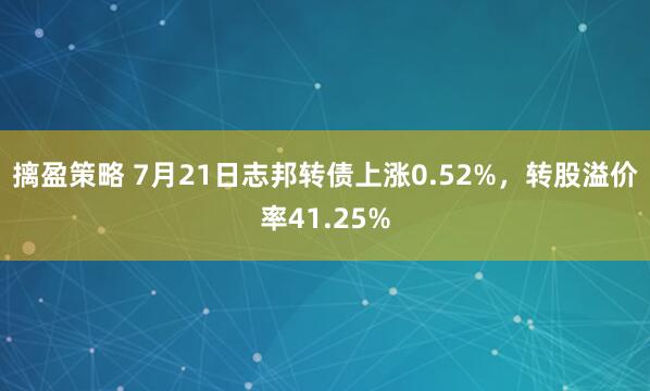 摛盈策略 7月21日志邦转债上涨0.52%，转股溢价率41.25%