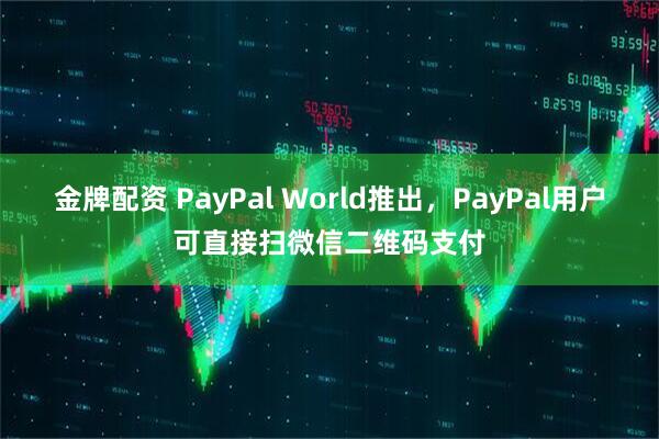 金牌配资 PayPal World推出，PayPal用户可直接扫微信二维码支付