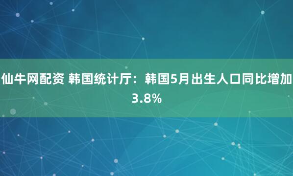 仙牛网配资 韩国统计厅：韩国5月出生人口同比增加3.8%