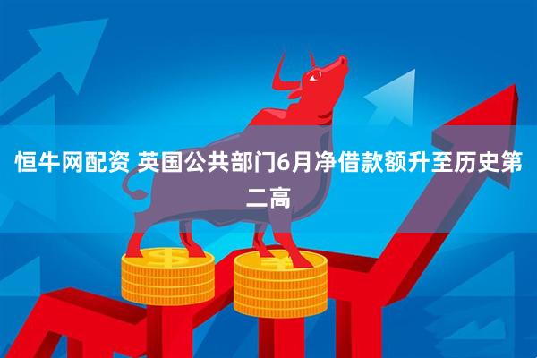 恒牛网配资 英国公共部门6月净借款额升至历史第二高