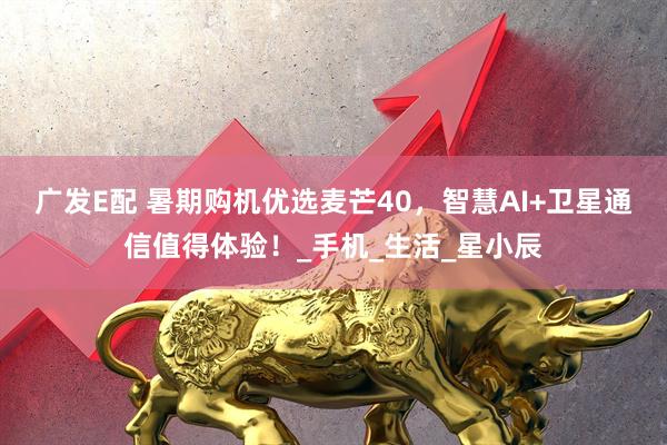 广发E配 暑期购机优选麦芒40，智慧AI+卫星通信值得体验！_手机_生活_星小辰