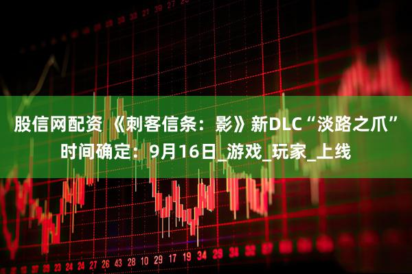 股信网配资 《刺客信条：影》新DLC“淡路之爪”时间确定：9月16日_游戏_玩家_上线