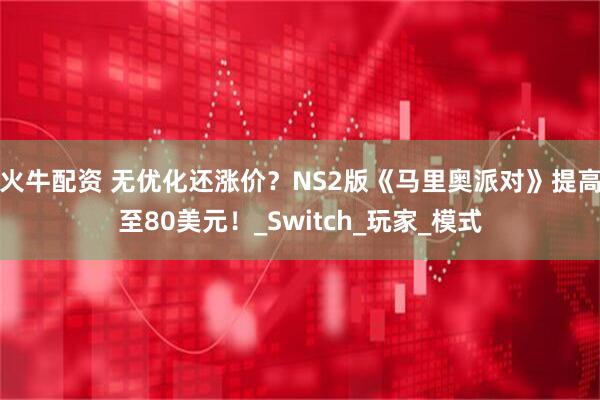 火牛配资 无优化还涨价？NS2版《马里奥派对》提高至80美元！_Switch_玩家_模式