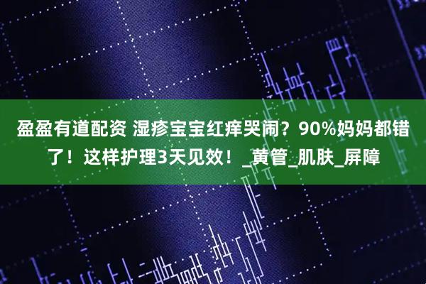 盈盈有道配资 湿疹宝宝红痒哭闹？90%妈妈都错了！这样护理3天见效！_黄管_肌肤_屏障