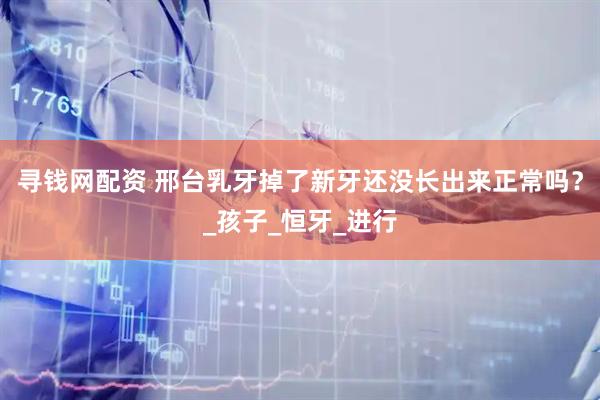 寻钱网配资 邢台乳牙掉了新牙还没长出来正常吗？_孩子_恒牙_进行