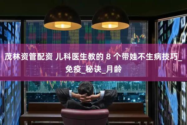 茂林资管配资 儿科医生教的 8 个带娃不生病技巧_免疫_秘诀_月龄