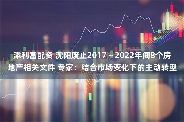 添利富配资 沈阳废止2017～2022年间8个房地产相关文件 专家：结合市场变化下的主动转型