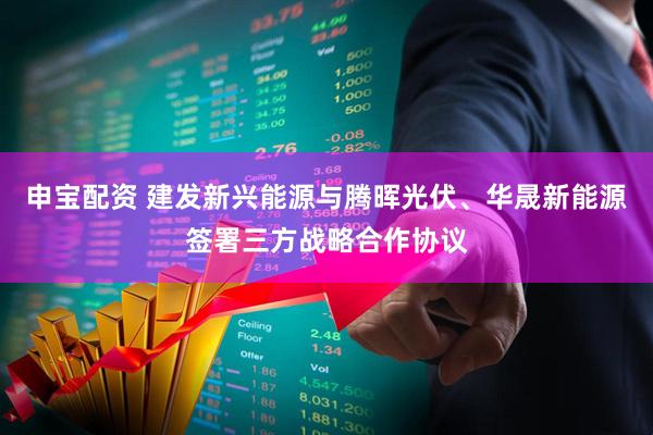 申宝配资 建发新兴能源与腾晖光伏、华晟新能源签署三方战略合作协议