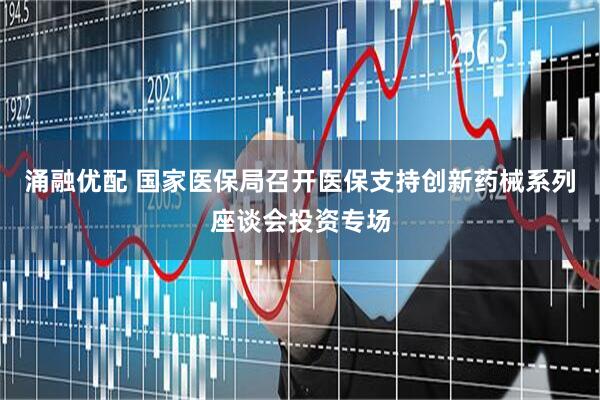 涌融优配 国家医保局召开医保支持创新药械系列座谈会投资专场