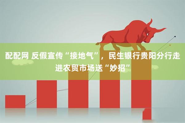 配配网 反假宣传“接地气”，民生银行贵阳分行走进农贸市场送“妙招”