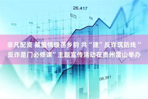 非凡配资 藏蓝情暖苗乡韵 共“建”反诈筑防线“反诈是门必修课”主题宣传活动在贵州雷山举办
