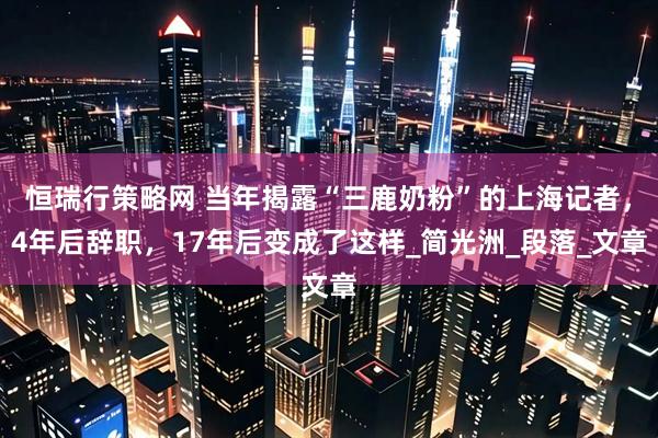 恒瑞行策略网 当年揭露“三鹿奶粉”的上海记者，4年后辞职，17年后变成了这样_简光洲_段落_文章