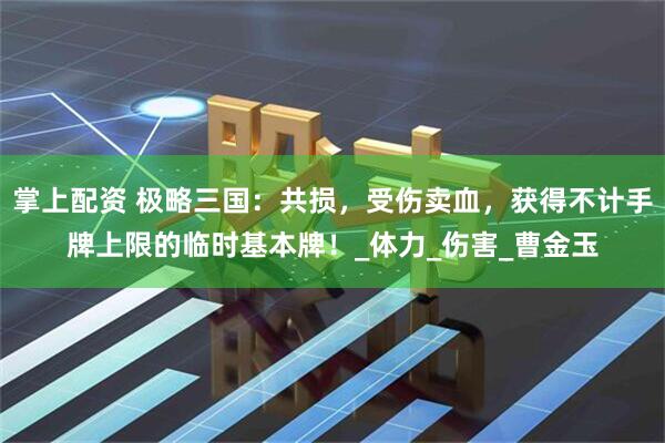 掌上配资 极略三国：共损，受伤卖血，获得不计手牌上限的临时基本牌！_体力_伤害_曹金玉