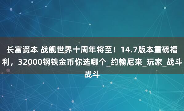 长富资本 战舰世界十周年将至！14.7版本重磅福利，32000钢铁金币你选哪个_约翰尼来_玩家_战斗