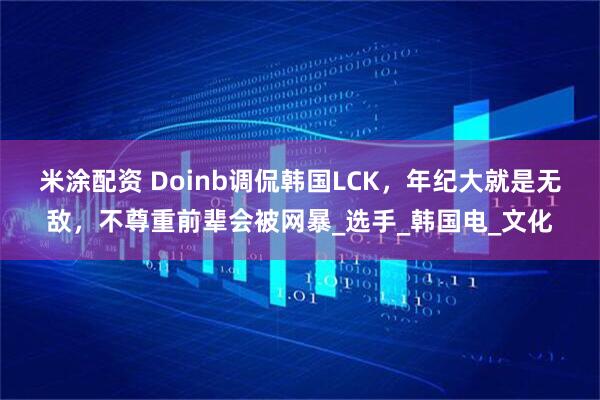 米涂配资 Doinb调侃韩国LCK，年纪大就是无敌，不尊重前辈会被网暴_选手_韩国电_文化