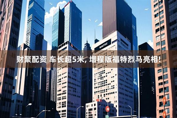财聚配资 车长超5米, 增程版福特烈马亮相!