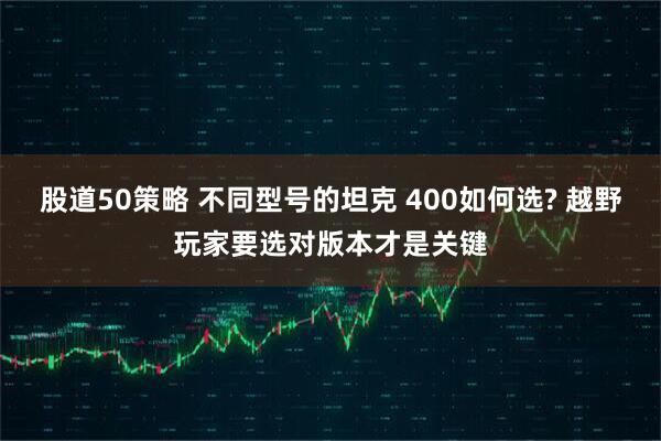 股道50策略 不同型号的坦克 400如何选? 越野玩家要选对版本才是关键