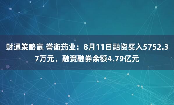 财通策略嬴 誉衡药业：8月11日融资买入5752.37万元，融资融券余额4.79亿元