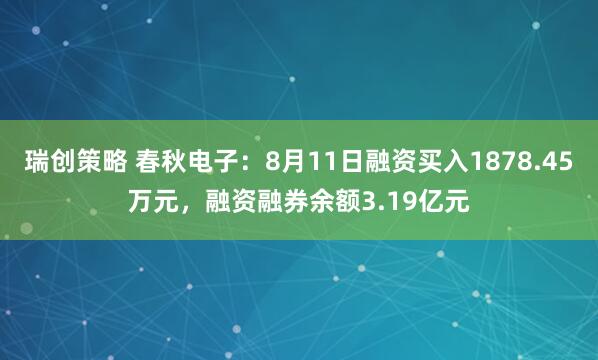 瑞创策略 春秋电子：8月11日融资买入1878.45万元，融资融券余额3.19亿元