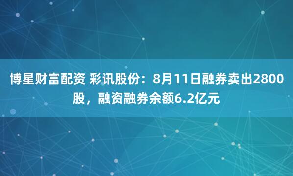 博星财富配资 彩讯股份：8月11日融券卖出2800股，融资融券余额6.2亿元