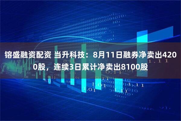 镕盛融资配资 当升科技：8月11日融券净卖出4200股，连续3日累计净卖出8100股