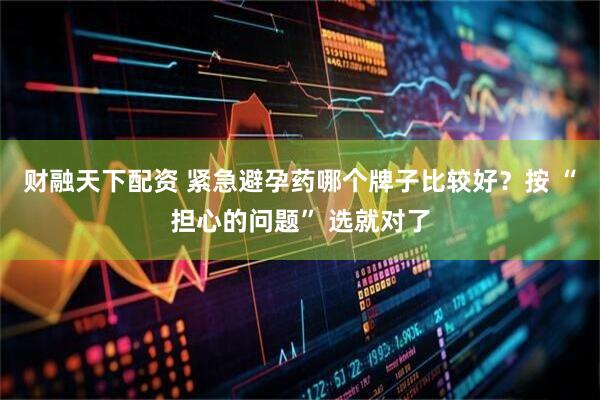 财融天下配资 紧急避孕药哪个牌子比较好？按 “担心的问题” 选就对了