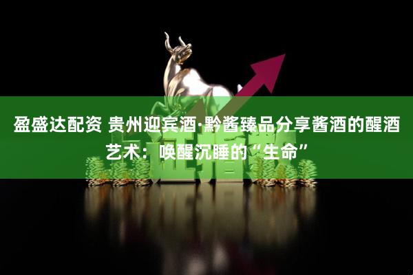 盈盛达配资 贵州迎宾酒·黔酱臻品分享酱酒的醒酒艺术：唤醒沉睡的“生命”
