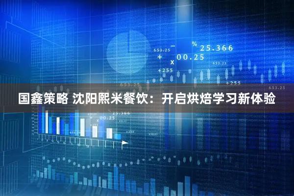国鑫策略 沈阳熙米餐饮：开启烘焙学习新体验