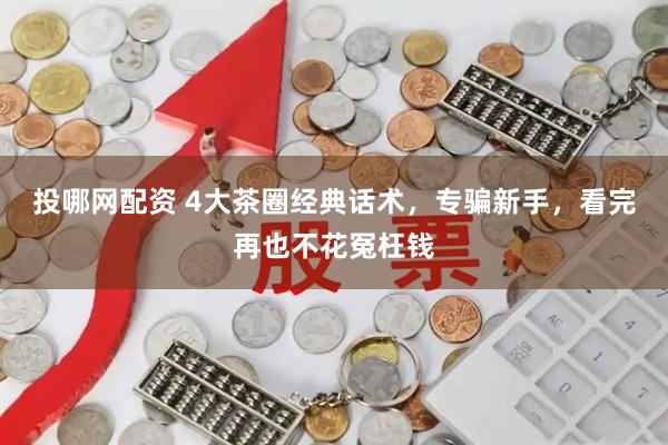 投哪网配资 4大茶圈经典话术，专骗新手，看完再也不花冤枉钱