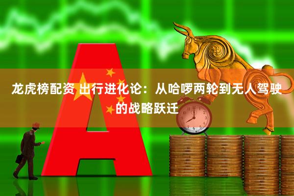 龙虎榜配资 出行进化论：从哈啰两轮到无人驾驶的战略跃迁