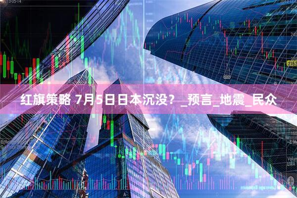 红旗策略 7月5日日本沉没？_预言_地震_民众
