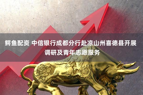 鳄鱼配资 中信银行成都分行赴凉山州喜德县开展  调研及青年志愿服务
