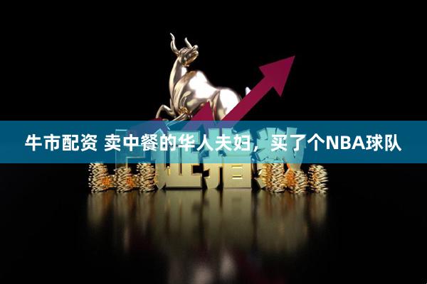 牛市配资 卖中餐的华人夫妇，买了个NBA球队