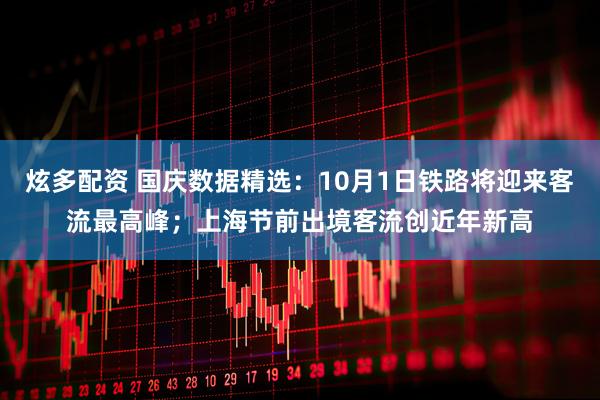 炫多配资 国庆数据精选:10月1日铁路将迎来客流最高峰;上海节前出境客流创近年新高
