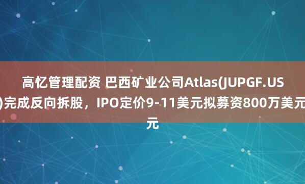 高忆管理配资 巴西矿业公司Atlas(JUPGF.US)完成反向拆股,IPO定价9-11美元拟募资800万美元