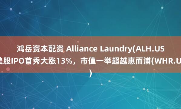 鸿岳资本配资 Alliance Laundry(ALH.US)美股IPO首秀大涨13%,市值一举超越惠而浦(WHR.US)