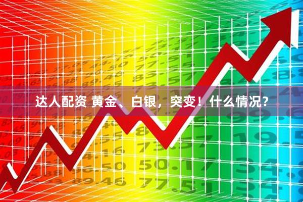 达人配资 黄金、白银，突变！什么情况？
