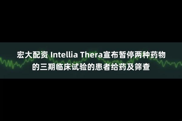 宏大配资 Intellia Thera宣布暂停两种药物的三期临床试验的患者给药及筛查